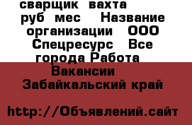 сварщик. вахта. 40 000 руб./мес. › Название организации ­ ООО Спецресурс - Все города Работа » Вакансии   . Забайкальский край